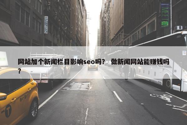 网站加个新闻栏目影响seo吗？ 做新闻网站能赚钱吗？