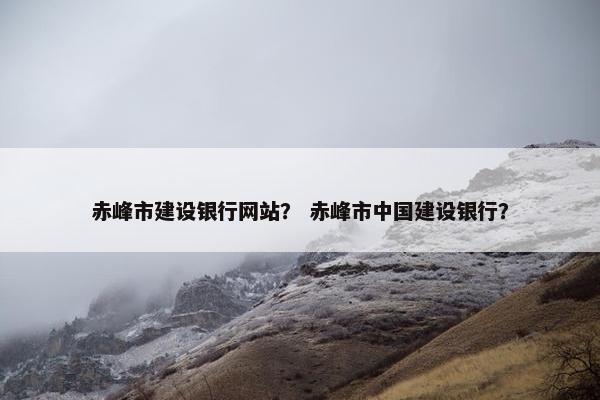 赤峰市建设银行网站？ 赤峰市中国建设银行？
