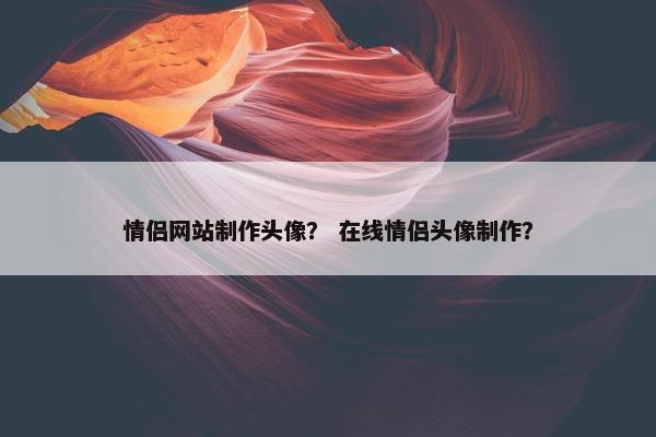 情侣网站制作头像？ 在线情侣头像制作？