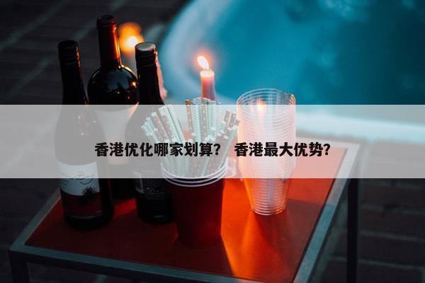 香港优化哪家划算？ 香港最大优势？