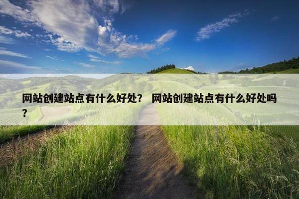 网站创建站点有什么好处？ 网站创建站点有什么好处吗？