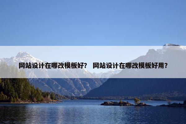 网站设计在哪改模板好？ 网站设计在哪改模板好用？
