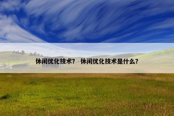 休闲优化技术? 休闲优化技术是什么? 休闲优化技术? 休闲优化技术是什么?