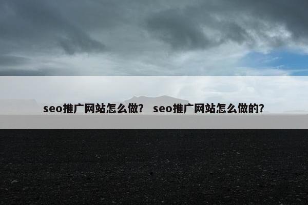 seo推广网站怎么做？ seo推广网站怎么做的？