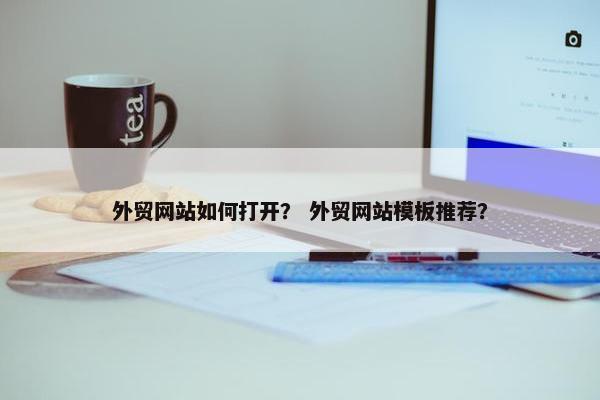 外贸网站如何打开？ 外贸网站模板推荐？