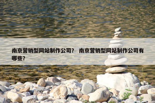 南京营销型网站制作公司？ 南京营销型网站制作公司有哪些？