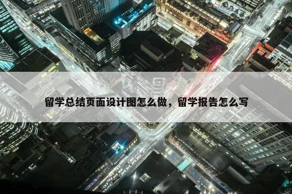 留学总结页面设计图怎么做，留学报告怎么写