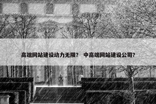 高端网站建设动力无限？ 中高端网站建设公司？