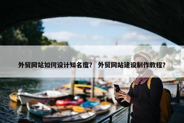 外贸网站如何设计知名度？ 外贸网站建设制作教程？