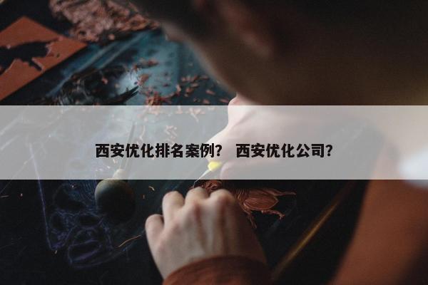 西安优化排名案例？ 西安优化公司？