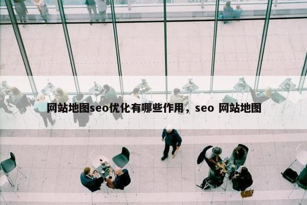 网站地图seo优化有哪些作用，seo 网站地图