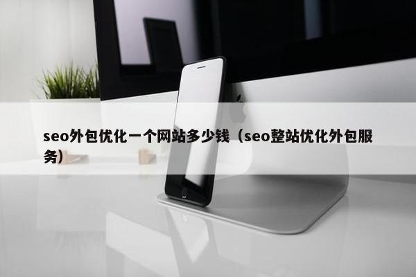 seo外包优化一个网站多少钱（seo整站优化外包服务）
