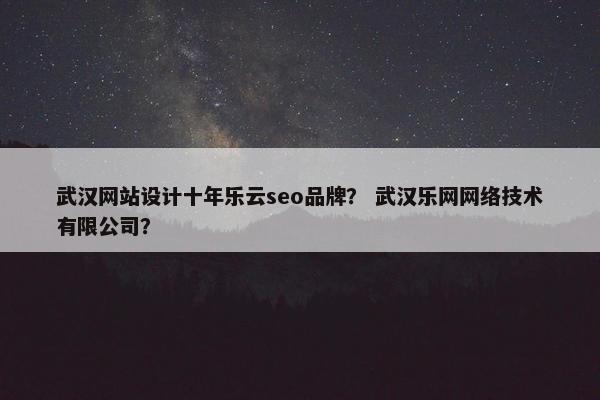 武汉网站设计十年乐云seo品牌？ 武汉乐网网络技术有限公司？