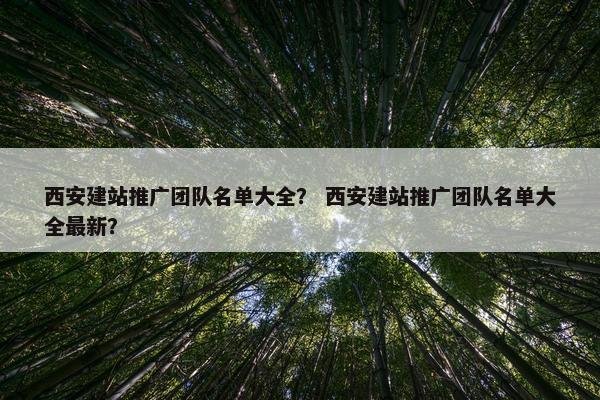 西安建站推广团队名单大全？ 西安建站推广团队名单大全最新？