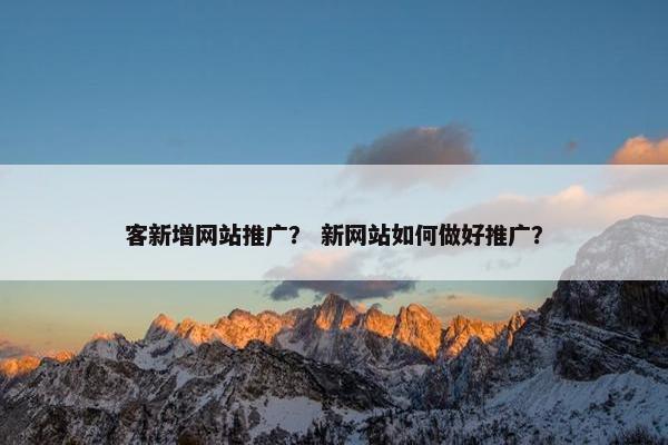 客新增网站推广？ 新网站如何做好推广？