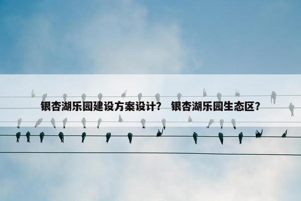 银杏湖乐园建设方案设计？ 银杏湖乐园生态区？