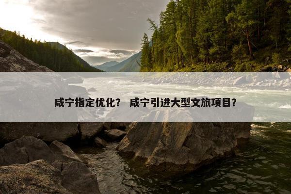 咸宁指定优化？ 咸宁引进大型文旅项目？