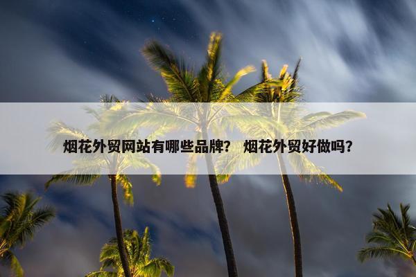 烟花外贸网站有哪些品牌？ 烟花外贸好做吗？