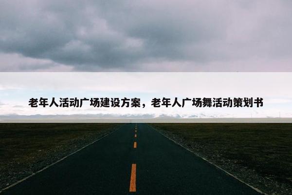 老年人活动广场建设方案，老年人广场舞活动策划书