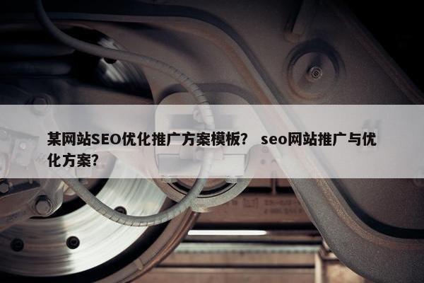 某网站SEO优化推广方案模板？ seo网站推广与优化方案？