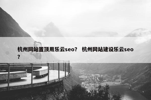 杭州网站置顶用乐云seo？ 杭州网站建设乐云seo？