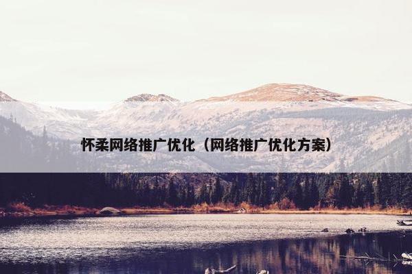 怀柔网络推广优化(网络推广优化方案) 怀柔网络推广优化(网络推广优化方案)
