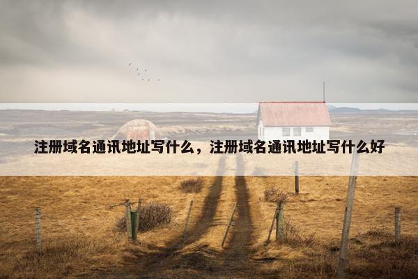 注册域名通讯地址写什么，注册域名通讯地址写什么好