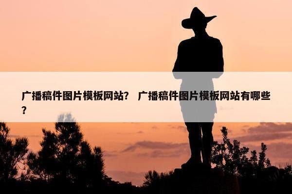 广播稿件图片模板网站？ 广播稿件图片模板网站有哪些？