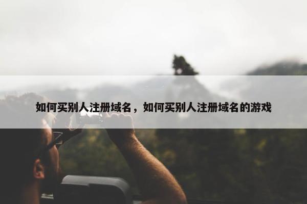 如何买别人注册域名，如何买别人注册域名的游戏