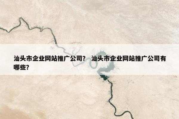 汕头市企业网站推广公司？ 汕头市企业网站推广公司有哪些？