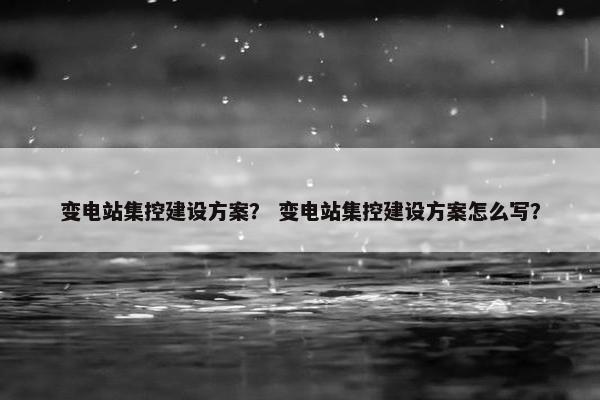 变电站集控建设方案？ 变电站集控建设方案怎么写？