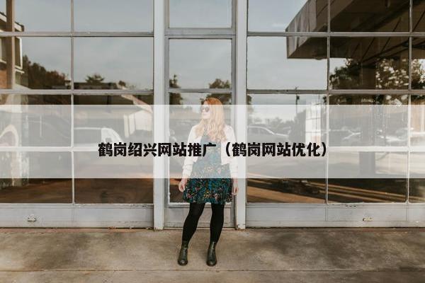 鹤岗绍兴网站推广（鹤岗网站优化）