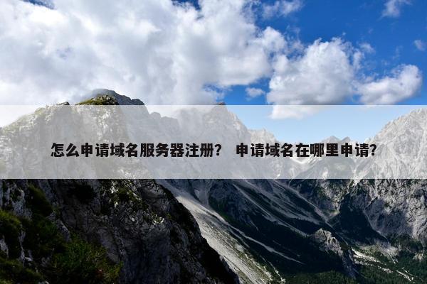 怎么申请域名服务器注册？ 申请域名在哪里申请？