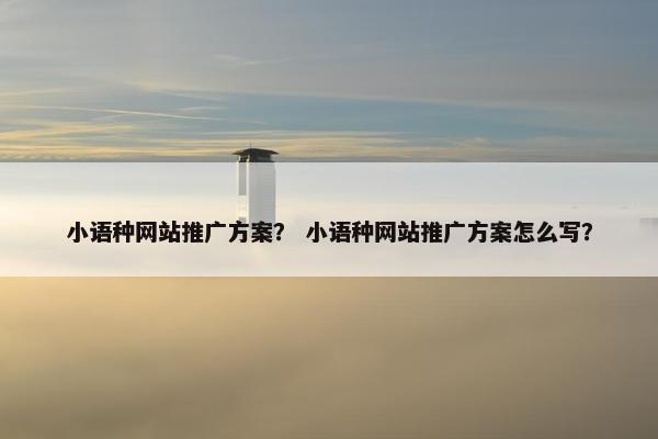 小语种网站推广方案？ 小语种网站推广方案怎么写？
