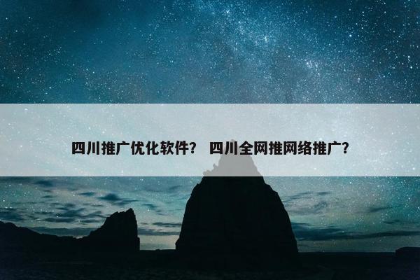 四川推广优化软件？ 四川全网推网络推广？