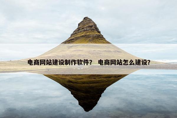 电商网站建设制作软件？ 电商网站怎么建设？