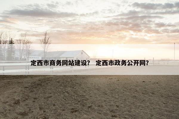 定西市商务网站建设？ 定西市政务公开网？