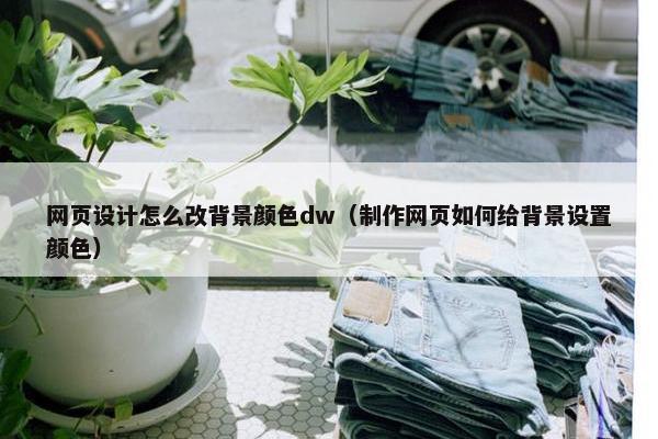 网页设计怎么改背景颜色dw（制作网页如何给背景设置颜色）