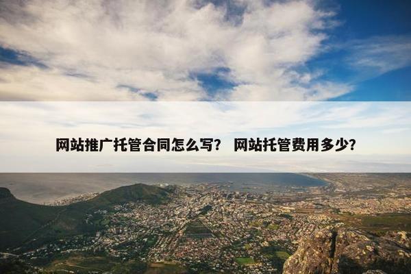 网站推广托管合同怎么写？ 网站托管费用多少？