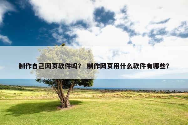 制作自己网页软件吗？ 制作网页用什么软件有哪些？