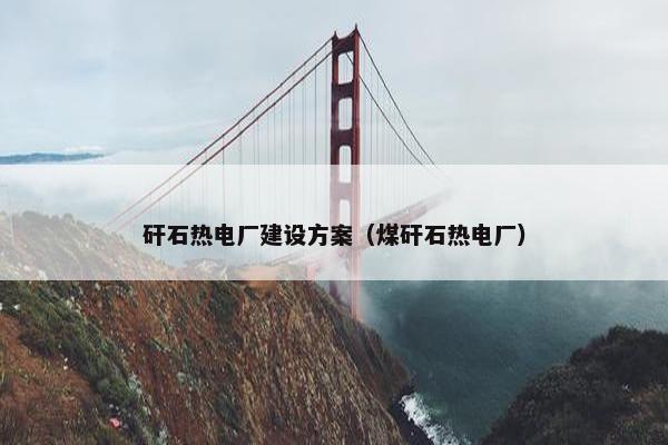 矸石热电厂建设方案（煤矸石热电厂）