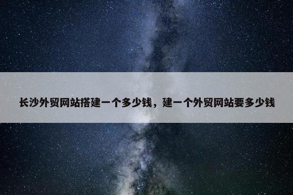 长沙外贸网站搭建一个多少钱，建一个外贸网站要多少钱