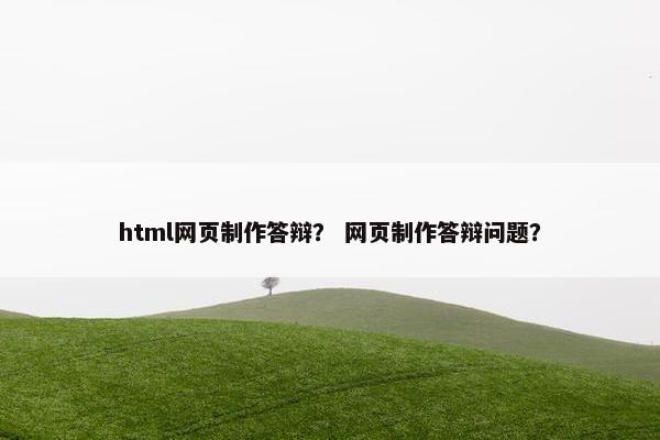 html网页制作答辩？ 网页制作答辩问题？