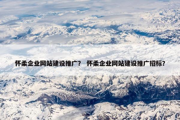 怀柔企业网站建设推广？ 怀柔企业网站建设推广招标？