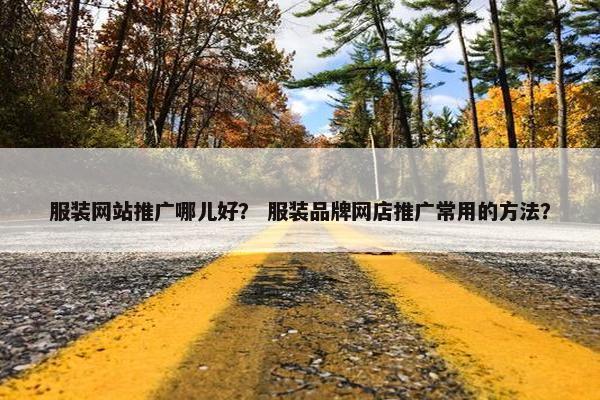 服装网站推广哪儿好？ 服装品牌网店推广常用的方法？