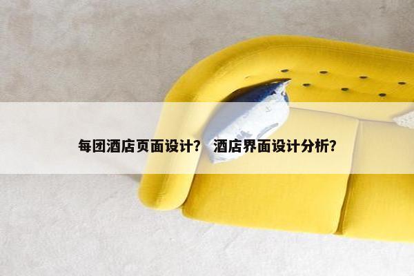 每团酒店页面设计？ 酒店界面设计分析？