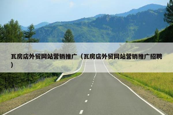 瓦房店外贸网站营销推广（瓦房店外贸网站营销推广招聘）