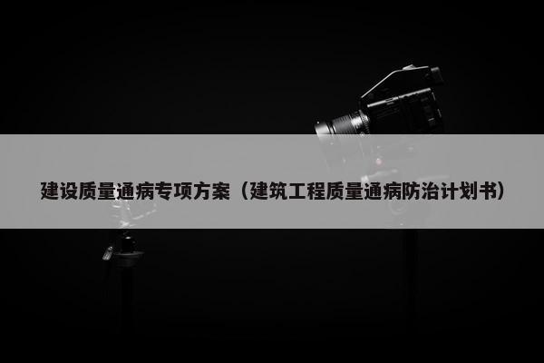 建设质量通病专项方案（建筑工程质量通病防治计划书）