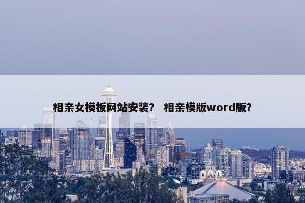 相亲女模板网站安装？ 相亲模版word版？