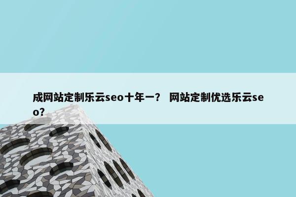 成网站定制乐云seo十年一？ 网站定制优选乐云seo？